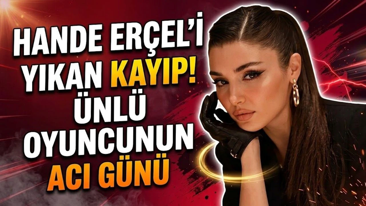 Hande Erçel'i Yıkan Kayıp! Ünlü Oyuncunun Acı Günü